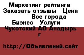 Маркетинг рейтинга. Заказать отзывы › Цена ­ 600 - Все города Бизнес » Услуги   . Чукотский АО,Анадырь г.